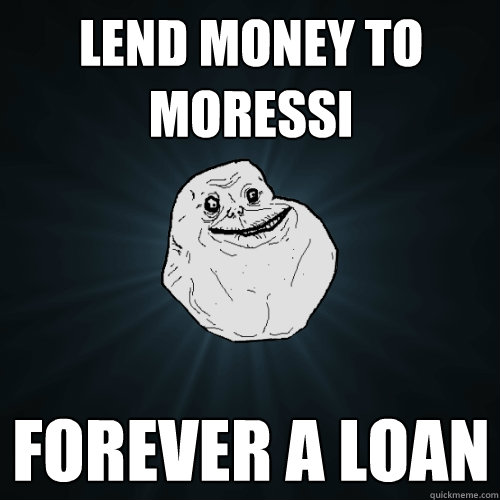 LEND MONEY TO Moressi FOREVER A LOAN  Forever Alone