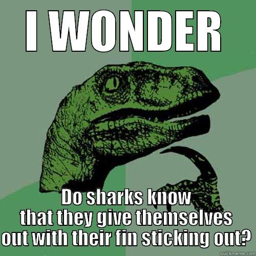 I WONDER DO SHARKS KNOW THAT THEY GIVE THEMSELVES OUT WITH THEIR FIN STICKING OUT? Philosoraptor