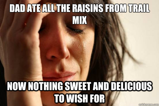 Dad ate all the raisins from trail mix  Now nothing sweet and delicious to wish for  First World Problems