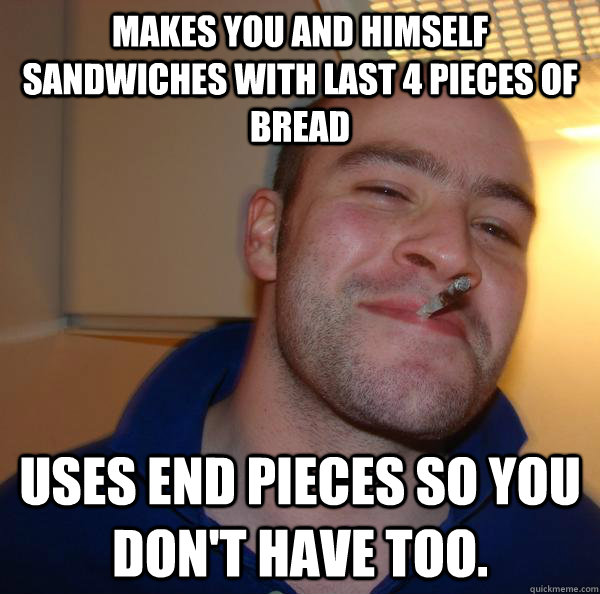 Makes you and himself sandwiches with last 4 pieces of bread Uses end pieces so you don't have too. - Makes you and himself sandwiches with last 4 pieces of bread Uses end pieces so you don't have too.  Misc