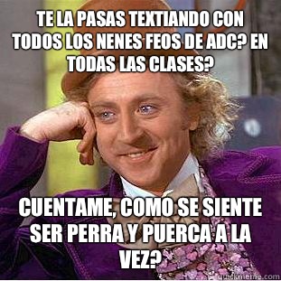 Te la pasas textiando con todos los nenes feos de ADC? En TODAS LAS CLASES? Cuentame, como se siente ser PERRA y PUERCA a la vez?  Creepy Wonka