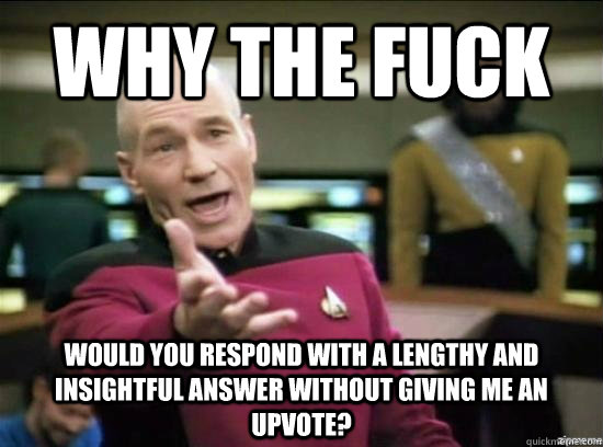 Why the fuck would you respond with a lengthy and insightful answer without giving me an upvote?  Annoyed Picard HD
