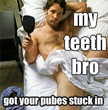 got your pubes stuck in  my teeth bro - got your pubes stuck in  my teeth bro  OMFG Paul Rudd