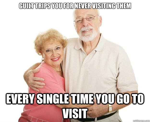 Guilt trips you for never visiting them Every single time you go to visit - Guilt trips you for never visiting them Every single time you go to visit  Scumbag Grandparents