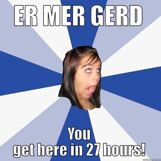 ER MER GERD YOU GET HERE IN 27 HOURS! Annoying Facebook Girl