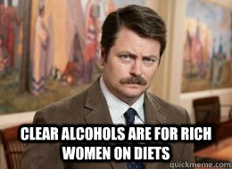
 clear alcohols are for rich women on diets  Ron Swanson