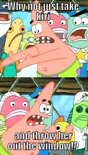 WHY NOT JUST TAKE KIRI AND THROW HER OUT THE WINDOW!? Push it somewhere else Patrick
