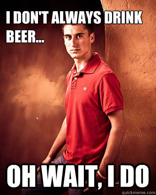 I don't always drink beer... oh wait, i do - I don't always drink beer... oh wait, i do  Tyler
