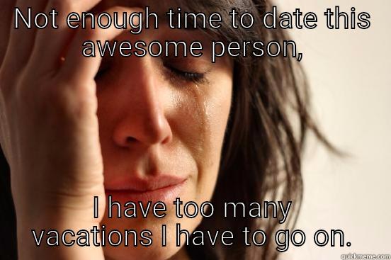NOT ENOUGH TIME TO DATE THIS AWESOME PERSON, I HAVE TOO MANY VACATIONS I HAVE TO GO ON. First World Problems