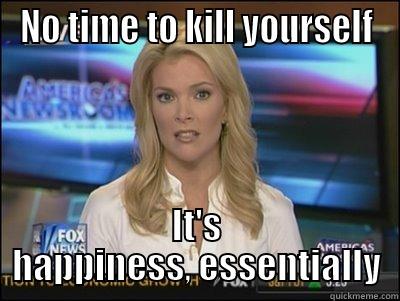 NO TIME TO KILL YOURSELF IT'S HAPPINESS, ESSENTIALLY Megyn Kelly