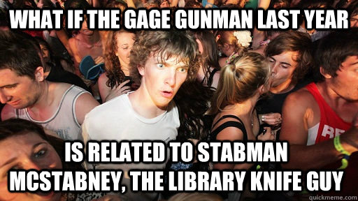 what if the gage gunman last year is related to stabman mcstabney, the library knife guy   Sudden Clarity Clarence