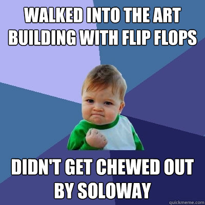 Walked into the art building with flip flops Didn't get chewed out by Soloway - Walked into the art building with flip flops Didn't get chewed out by Soloway  Success Kid