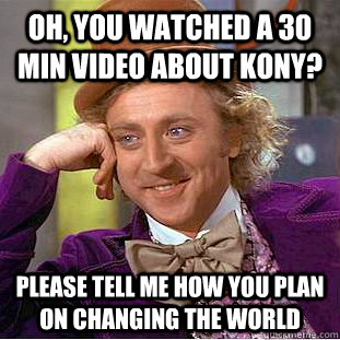 Oh, You watched a 30 min video about Kony? Please tell me how you plan on changing the world  Condescending Wonka