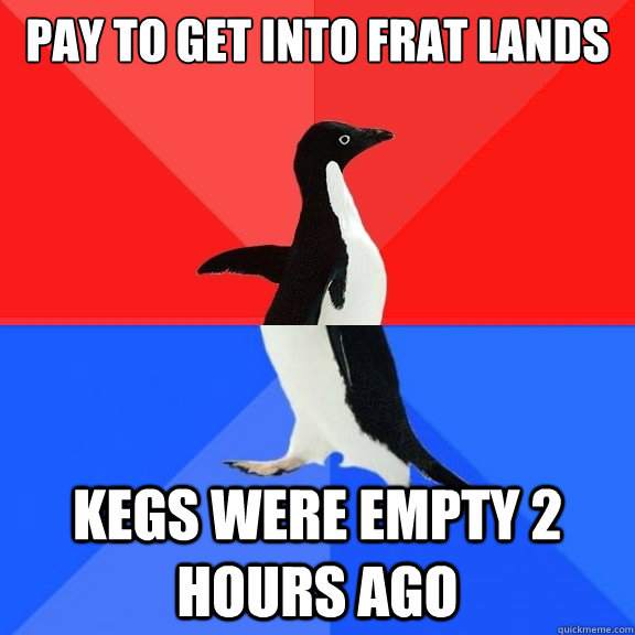 Pay to get into frat lands kegs were empty 2 hours ago  Socially Awksome Penguin