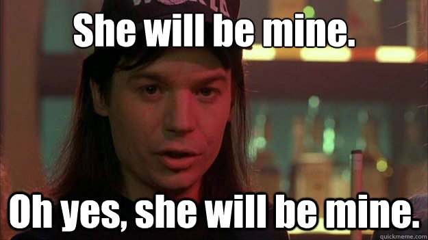 She will be mine. Oh yes, she will be mine. - She will be mine. Oh yes, she will be mine.  waynes world