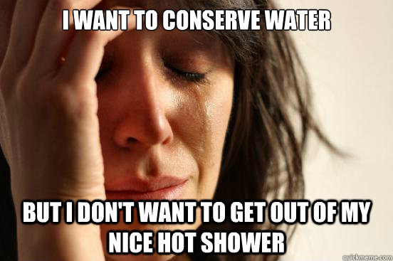 I want to conserve water but i don't want to get out of my nice hot shower  First World Problems
