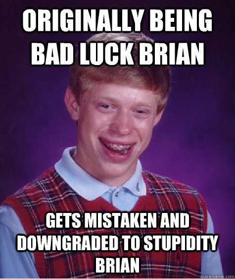Originally being Bad luck brian  Gets mistaken and downgraded to stupidity brian   Bad Luck Brian