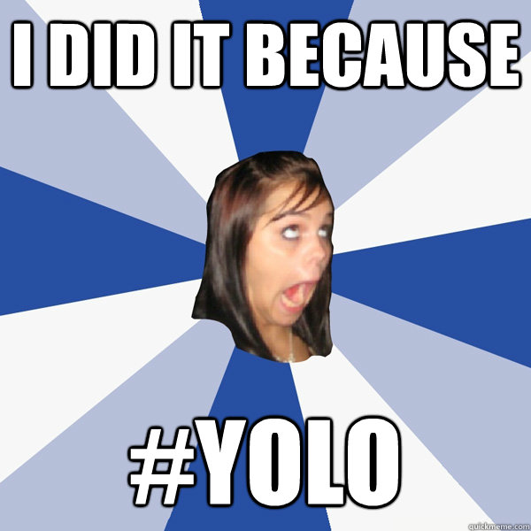 I did it because #yolo  Annoying Facebook Girl