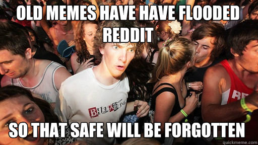 OLD memes have have flooded reddit
 so that safe will be forgotten  Sudden Clarity Clarence