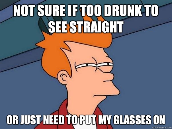 Not sure if too drunk to see straight  Or just need to put my glasses on  Futurama Fry