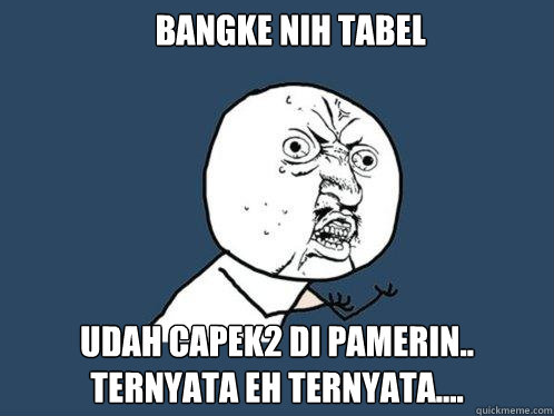 Bangke nih tabel udah capek2 di pamerin..
ternyata eh ternyata....  Y U No