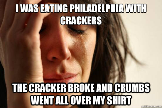 I was eating Philadelphia with crackers the cracker broke and crumbs went all over my shirt  First World Problems