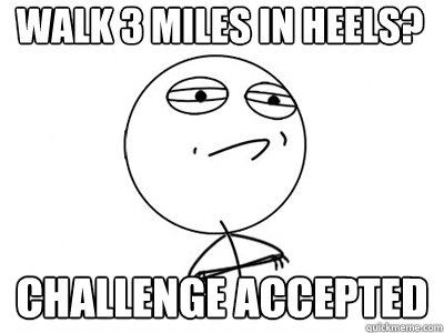 Walk 3 miles in heels? Challenge Accepted  Challenge Accepted