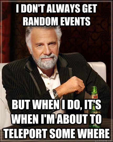 I don't always get random events but when I do, It's when I'm about to teleport some where  The Most Interesting Man In The World