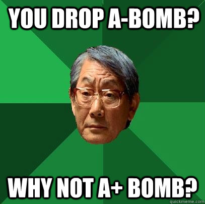 You drop A-bomb? Why not A+ bomb?  High Expectations Asian Father