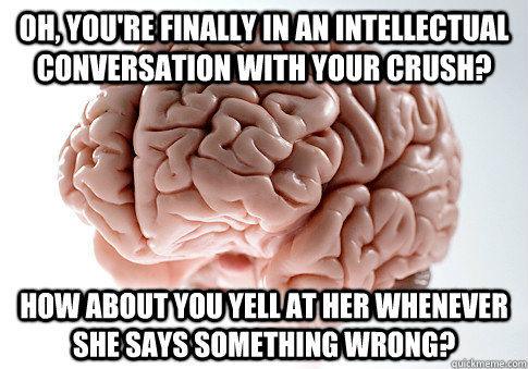 Oh, you're finally in an intellectual conversation with your crush? How about you yell at her whenever she says something wrong?  Scumbag Brain