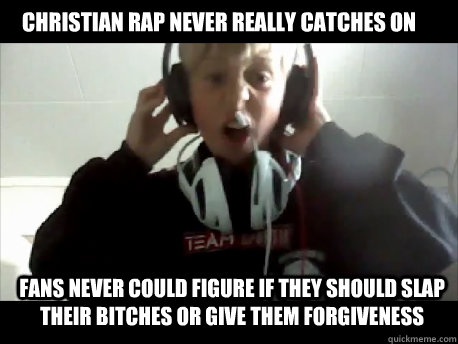 Christian Rap never really catches on Fans never could figure if they should slap their bitches or give them forgiveness    IVE GOT 2