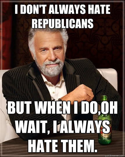 I don't always hate Republicans But when I do,Oh wait, I always hate them.   The Most Interesting Man In The World