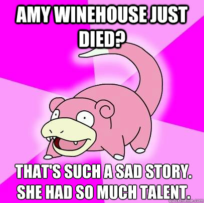 Amy Winehouse just died? That's such a sad story. She had so much talent.   Slowpoke