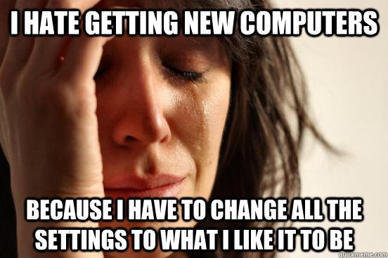 i hate getting new computers because I have to change all the settings to what i like it to be  First World Problems