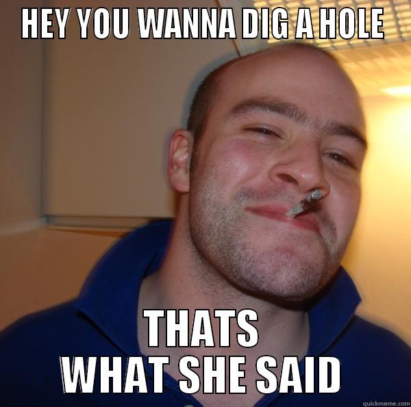 HEY YOU WANNA DIG A HOLE THATS WHAT SHE SAID Good Guy Greg 