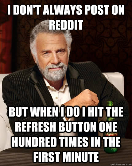 I don't always post on reddit but when I do i hit the refresh button one hundred times in the first minute  The Most Interesting Man In The World