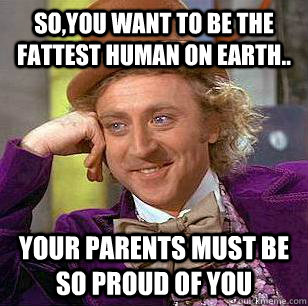 so,you want to be the fattest human on earth.. your parents must be so proud of you  Condescending Wonka