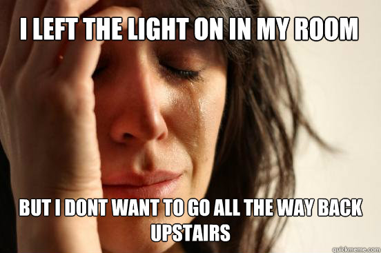 i left the light on in my room but i dont want to go all the way back upstairs  First World Problems
