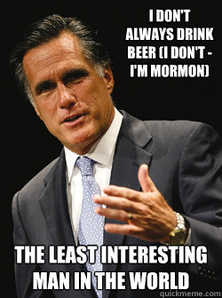 I don't always drink beer (I don't - I'm Mormon) The Least Interesting Man in the world
 - I don't always drink beer (I don't - I'm Mormon) The Least Interesting Man in the world
  Mitt Romney Dark Knight