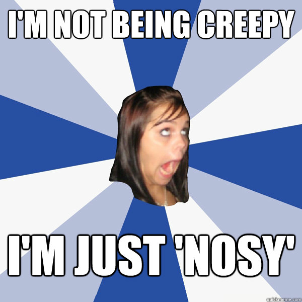 I'm not being creepy I'm just 'nosy' - I'm not being creepy I'm just 'nosy'  Annoying Facebook Girl