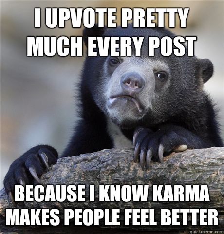 i Upvote pretty much every post because I know karma makes people feel better  Confession Bear