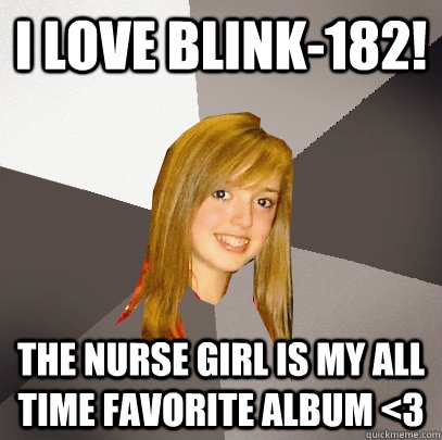 i love blink-182! The Nurse Girl is my all time favorite album <3  Musically Oblivious 8th Grader