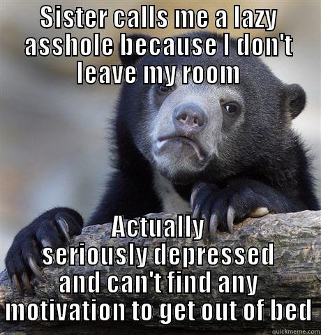 SISTER CALLS ME A LAZY ASSHOLE BECAUSE I DON'T LEAVE MY ROOM ACTUALLY SERIOUSLY DEPRESSED AND CAN'T FIND ANY MOTIVATION TO GET OUT OF BED Confession Bear