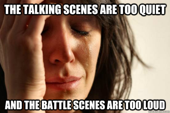 THE TALKING SCENES ARE TOO QUIET AND THE BATTLE SCENES ARE TOO LOUD  First World Problems