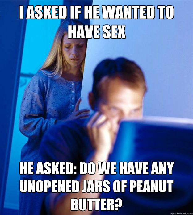 I asked if he wanted to have Sex He Asked: Do we have any unopened jars of peanut butter?  Redditors Wife