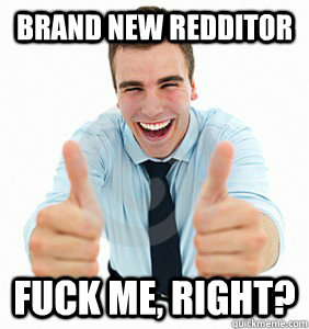 Brand new redditor Fuck me, right?  fuck me right