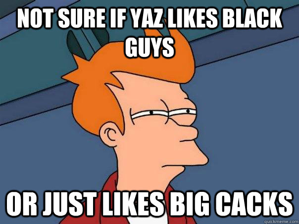 not sure if yaz likes black guys or just likes big cacks  Futurama Fry