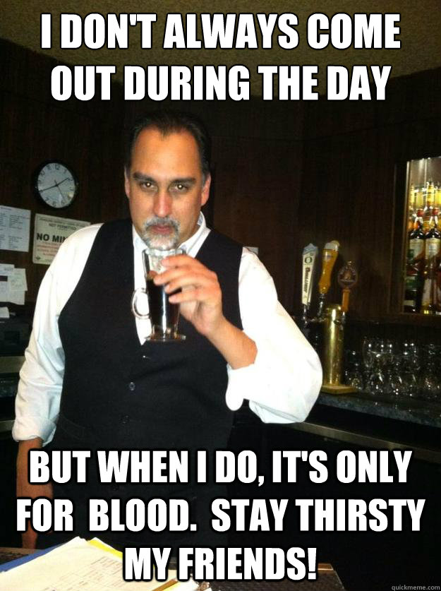 I don't always come out during the day but when i do, it's only for  blood.  stay thirsty my friends! - I don't always come out during the day but when i do, it's only for  blood.  stay thirsty my friends!  Grant