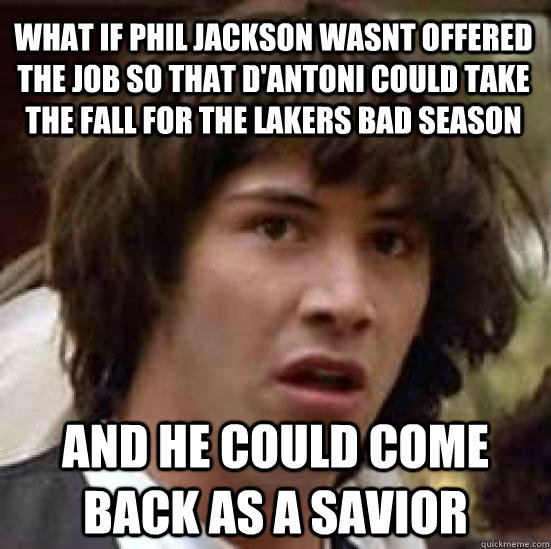What if Phil jackson wasnt offered the job so that d'antoni could take the fall for the lakers bad season and he could come back as a savior  conspiracy keanu