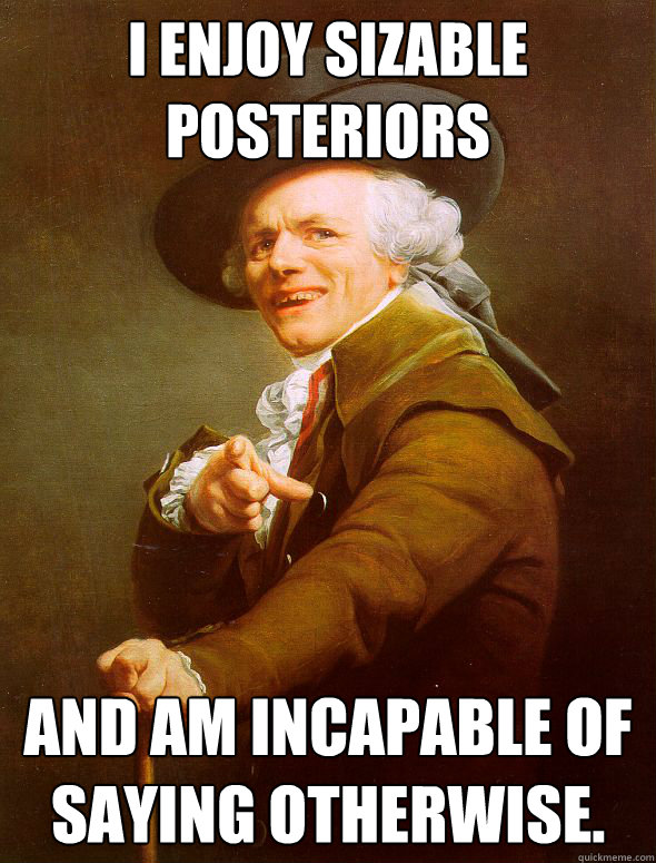 i enjoy sizable posteriors  and am incapable of saying otherwise.  Joseph Ducreux